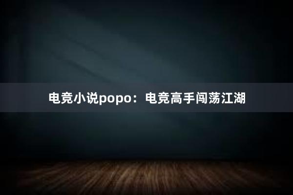 电竞小说popo：电竞高手闯荡江湖