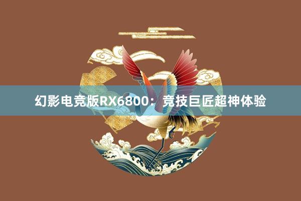 幻影电竞版RX6800：竞技巨匠超神体验