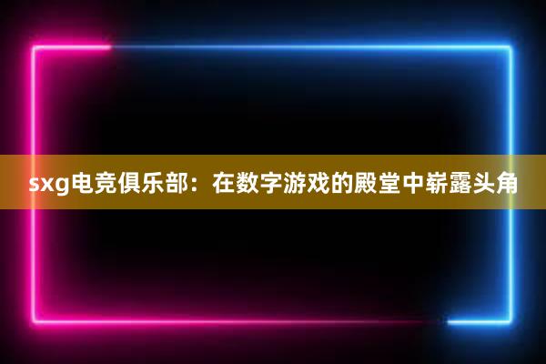 sxg电竞俱乐部：在数字游戏的殿堂中崭露头角