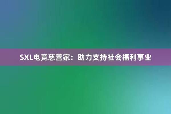 SXL电竞慈善家：助力支持社会福利事业