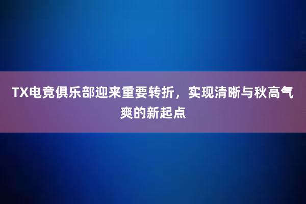 TX电竞俱乐部迎来重要转折，实现清晰与秋高气爽的新起点