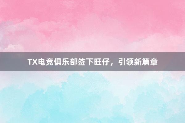 TX电竞俱乐部签下旺仔，引领新篇章