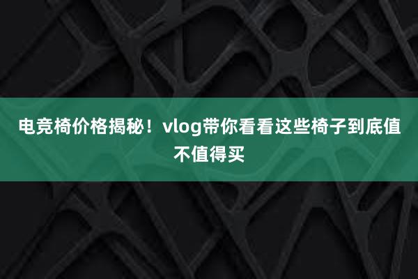 电竞椅价格揭秘！vlog带你看看这些椅子到底值不值得买