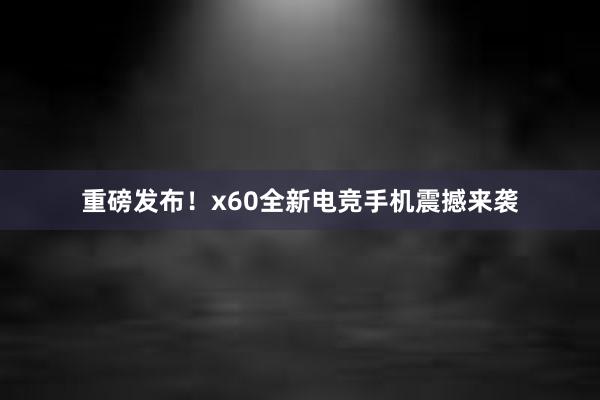 重磅发布！x60全新电竞手机震撼来袭