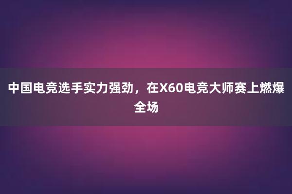 中国电竞选手实力强劲，在X60电竞大师赛上燃爆全场