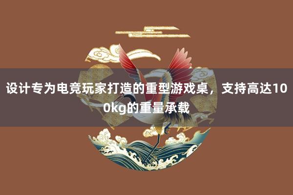 设计专为电竞玩家打造的重型游戏桌，支持高达100kg的重量承载