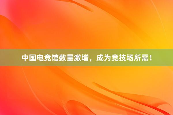 中国电竞馆数量激增，成为竞技场所需！