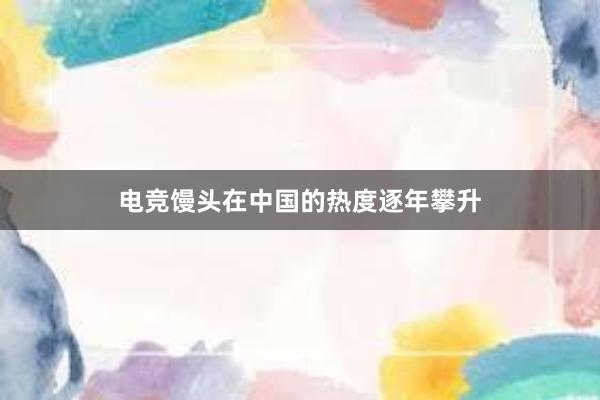 电竞馒头在中国的热度逐年攀升