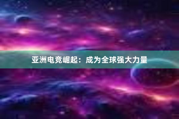 亚洲电竞崛起：成为全球强大力量