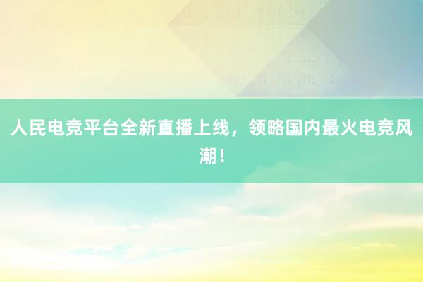 人民电竞平台全新直播上线，领略国内最火电竞风潮！