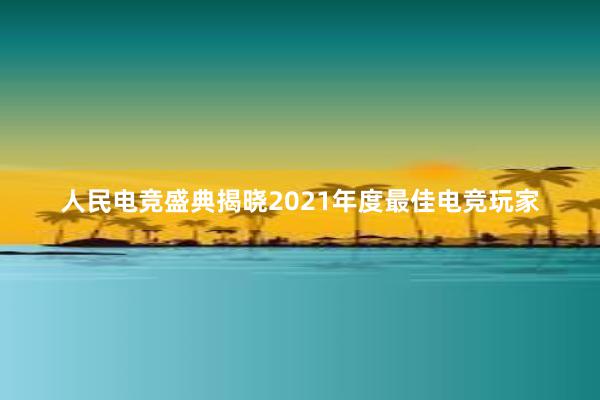 人民电竞盛典揭晓2021年度最佳电竞玩家