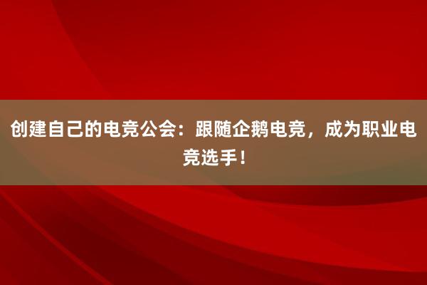 创建自己的电竞公会：跟随企鹅电竞，成为职业电竞选手！