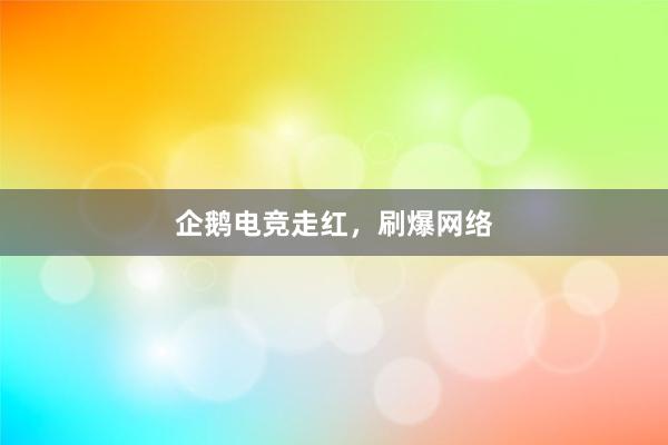 企鹅电竞走红，刷爆网络