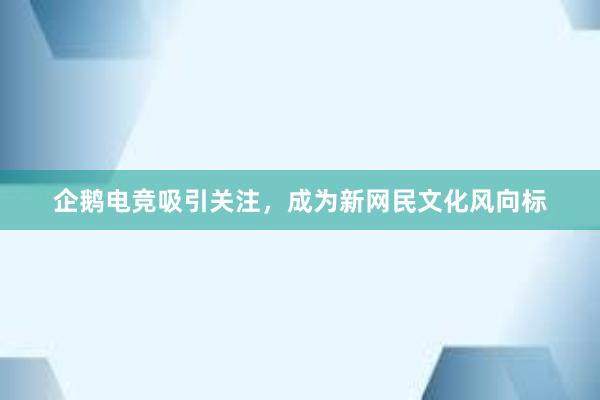 企鹅电竞吸引关注，成为新网民文化风向标