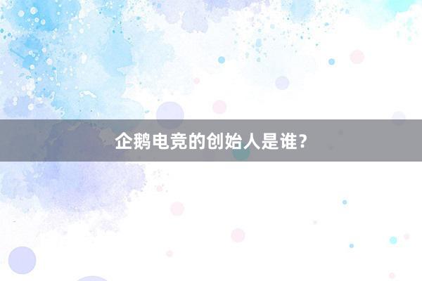 企鹅电竞的创始人是谁？