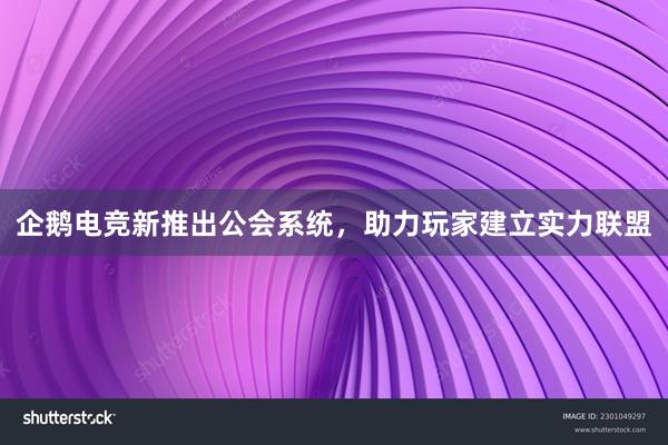 企鹅电竞新推出公会系统，助力玩家建立实力联盟