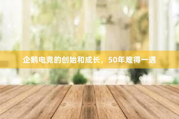 企鹅电竞的创始和成长，50年难得一遇