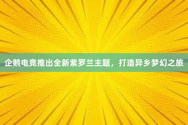 企鹅电竞推出全新紫罗兰主题，打造异乡梦幻之旅