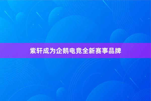 紫轩成为企鹅电竞全新赛事品牌