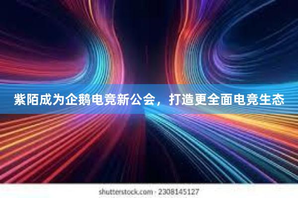 紫陌成为企鹅电竞新公会，打造更全面电竞生态