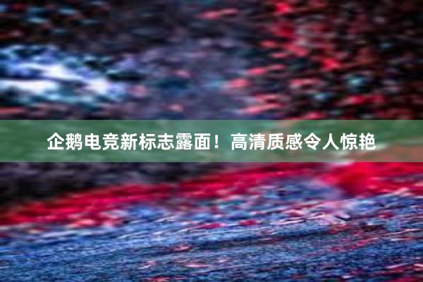 企鹅电竞新标志露面！高清质感令人惊艳