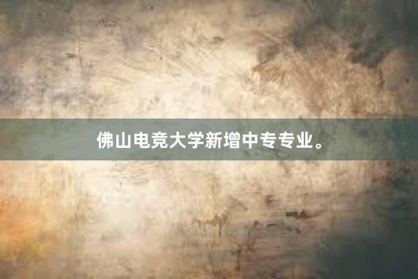 佛山电竞大学新增中专专业。