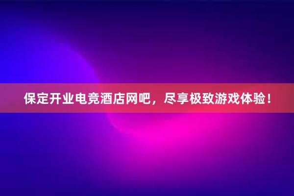 保定开业电竞酒店网吧，尽享极致游戏体验！