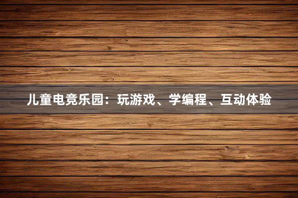 儿童电竞乐园：玩游戏、学编程、互动体验