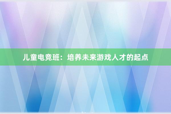 儿童电竞班：培养未来游戏人才的起点