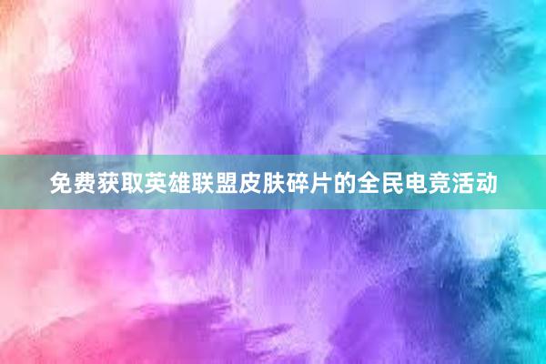 免费获取英雄联盟皮肤碎片的全民电竞活动