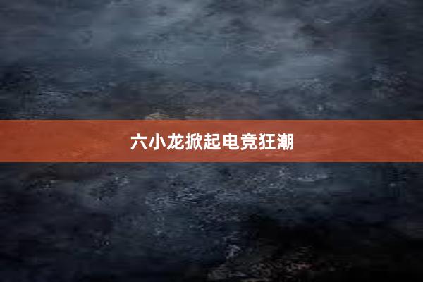 六小龙掀起电竞狂潮