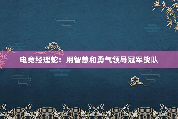 电竞经理蛇：用智慧和勇气领导冠军战队