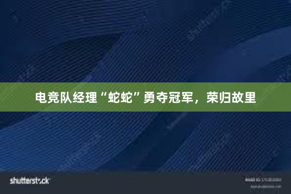 电竞队经理“蛇蛇”勇夺冠军，荣归故里