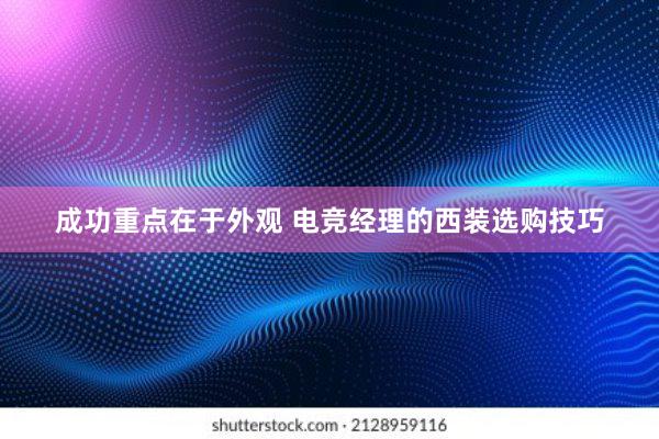 成功重点在于外观 电竞经理的西装选购技巧