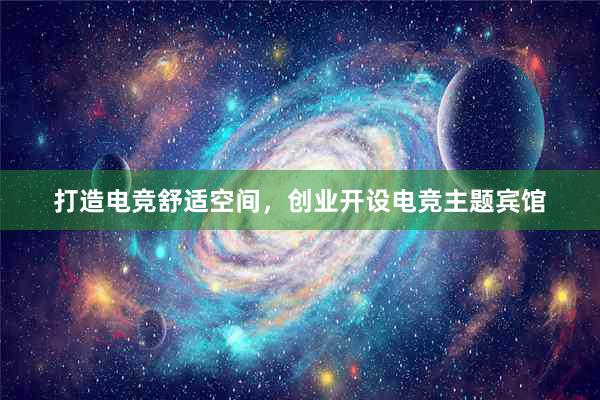 打造电竞舒适空间，创业开设电竞主题宾馆