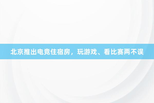 北京推出电竞住宿房，玩游戏、看比赛两不误