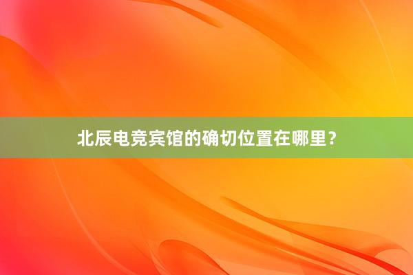 北辰电竞宾馆的确切位置在哪里？