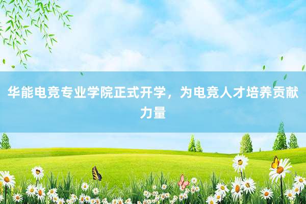 华能电竞专业学院正式开学，为电竞人才培养贡献力量