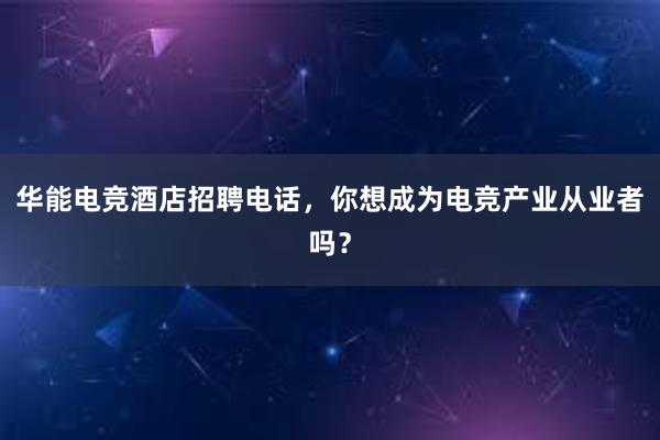 华能电竞酒店招聘电话，你想成为电竞产业从业者吗？