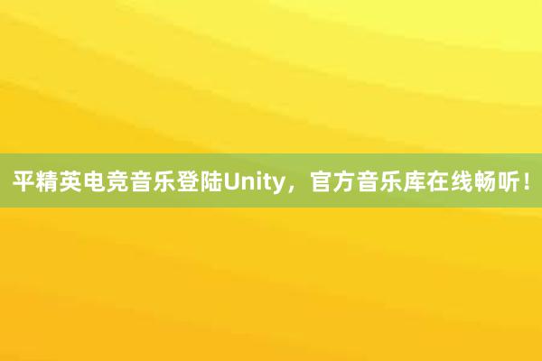 平精英电竞音乐登陆Unity，官方音乐库在线畅听！