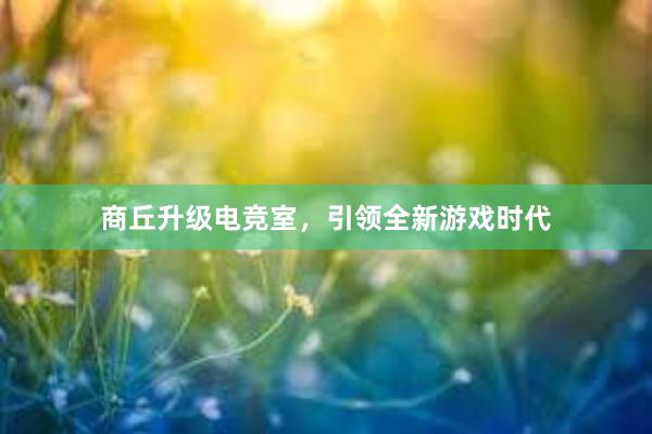 商丘升级电竞室，引领全新游戏时代