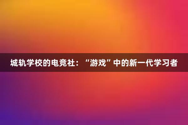 城轨学校的电竞社：“游戏”中的新一代学习者