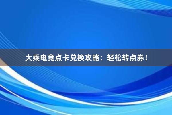 大乘电竞点卡兑换攻略：轻松转点券！