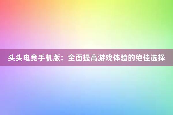 头头电竞手机版：全面提高游戏体验的绝佳选择