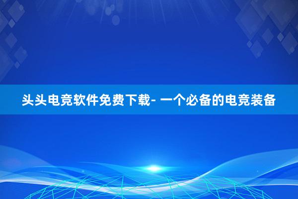 头头电竞软件免费下载- 一个必备的电竞装备