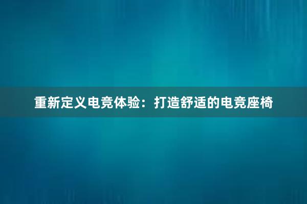 重新定义电竞体验：打造舒适的电竞座椅