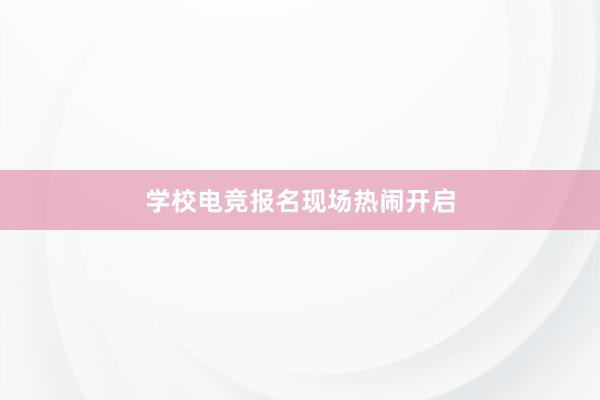 学校电竞报名现场热闹开启