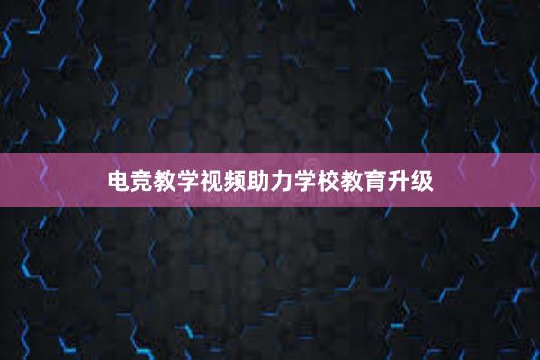 电竞教学视频助力学校教育升级