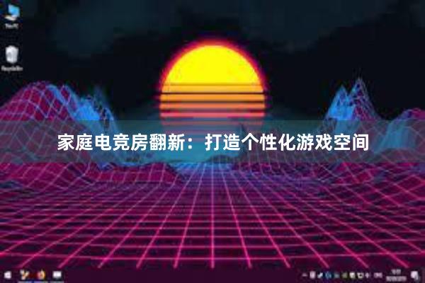 家庭电竞房翻新：打造个性化游戏空间