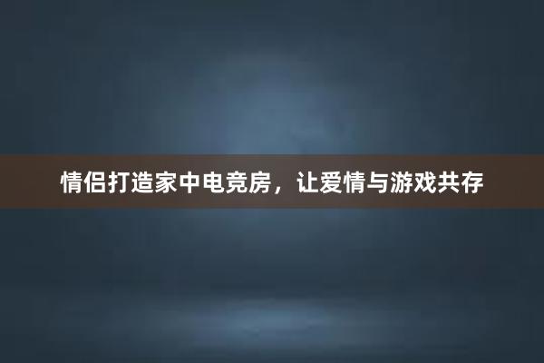 情侣打造家中电竞房，让爱情与游戏共存